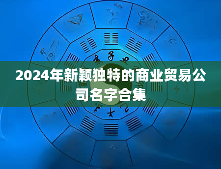 2024年新颖独特的商业贸易公司名字合集