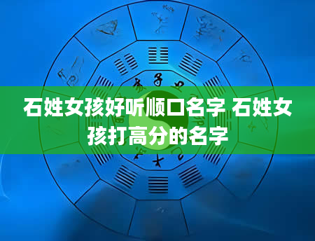 石姓女孩好听顺口名字 石姓女孩打高分的名字