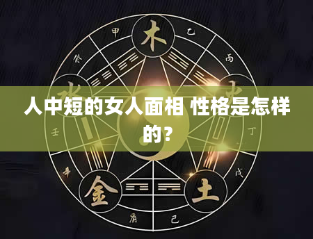 人中短的女人面相 性格是怎样的？