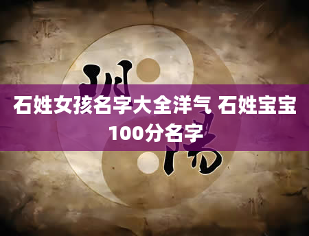 石姓女孩名字大全洋气 石姓宝宝100分名字
