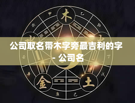 公司取名带木字旁最吉利的字 - 公司名
