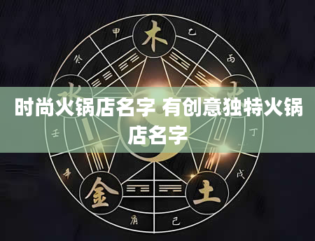 时尚火锅店名字 有创意独特火锅店名字