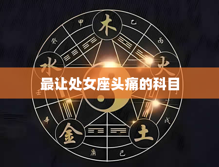 最让处女座头痛的科目