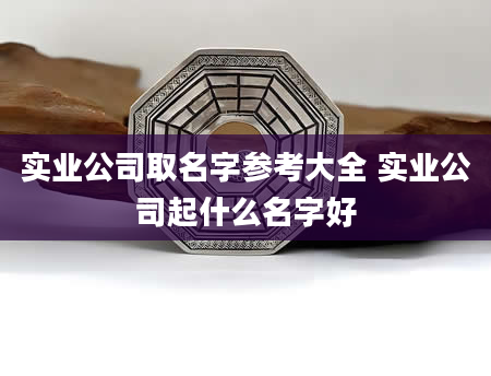 实业公司取名字参考大全 实业公司起什么名字好