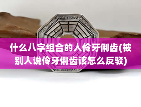 什么八字组合的人伶牙俐齿(被别人说伶牙俐齿该怎么反驳)