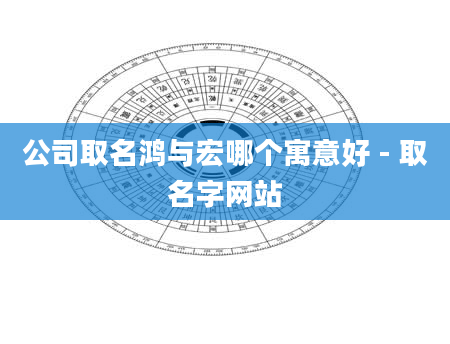 公司取名鸿与宏哪个寓意好 - 取名字网站