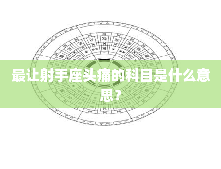 最让射手座头痛的科目是什么意思？