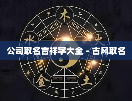 公司取名吉祥字大全 - 古风取名