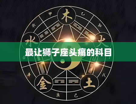 最让狮子座头痛的科目