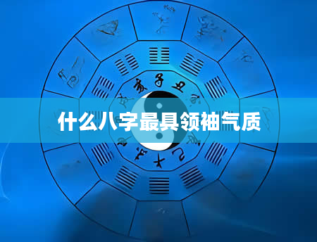 什么八字最具领袖气质
