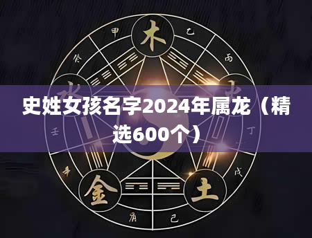 史姓女孩名字2024年属龙（精选600个）