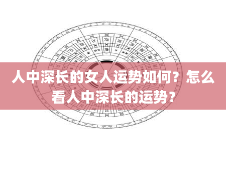 人中深长的女人运势如何？怎么看人中深长的运势？