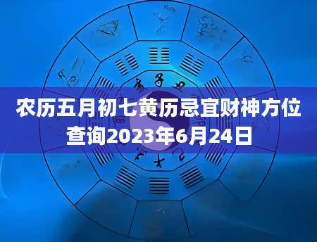 农历五月初七黄历忌宜财神方位查询2023年6月24日