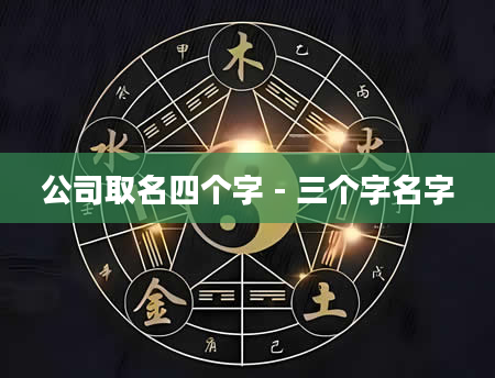 公司取名四个字 - 三个字名字