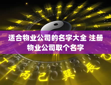 适合物业公司的名字大全 注册物业公司取个名字