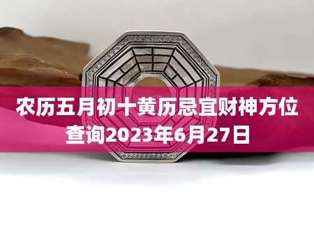 农历五月初十黄历忌宜财神方位查询2023年6月27日