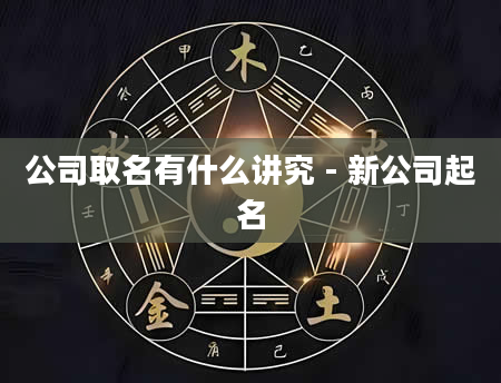 公司取名有什么讲究 - 新公司起名