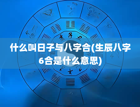 什么叫日子与八字合(生辰八字6合是什么意思)