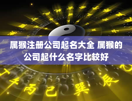 属猴注册公司起名大全 属猴的公司起什么名字比较好