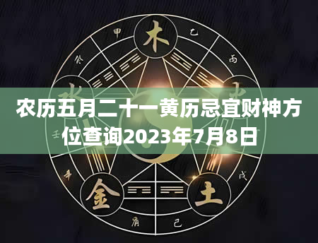 农历五月二十一黄历忌宜财神方位查询2023年7月8日