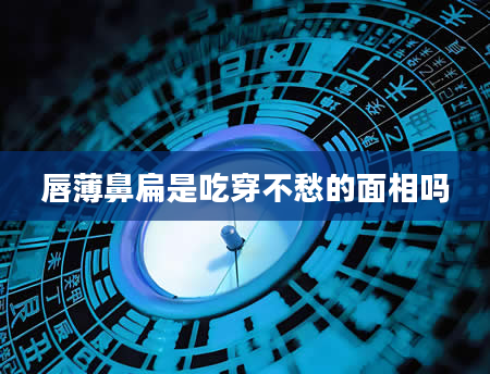唇薄鼻扁是吃穿不愁的面相吗
