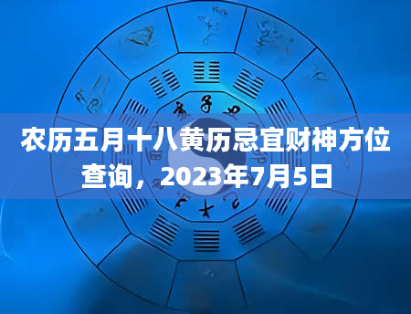 农历五月十八黄历忌宜财神方位查询，2023年7月5日