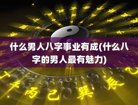 什么男人八字事业有成(什么八字的男人最有魅力)