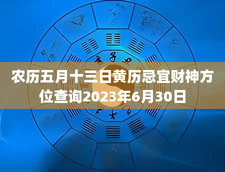农历五月十三日黄历忌宜财神方位查询2023年6月30日