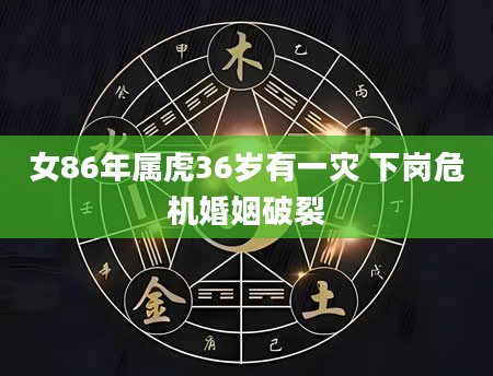 女86年属虎36岁有一灾 下岗危机婚姻破裂