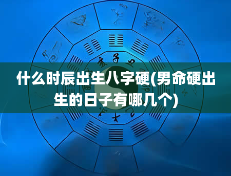 什么时辰出生八字硬(男命硬出生的日子有哪几个)
