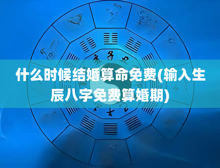 什么时候结婚算命免费(输入生辰八字免费算婚期)