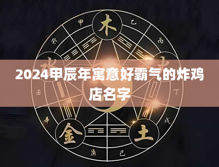 2024甲辰年寓意好霸气的炸鸡店名字