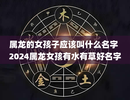 属龙的女孩子应该叫什么名字 2024属龙女孩有水有草好名字
