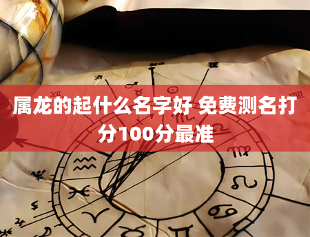 属龙的起什么名字好 免费测名打分100分最准