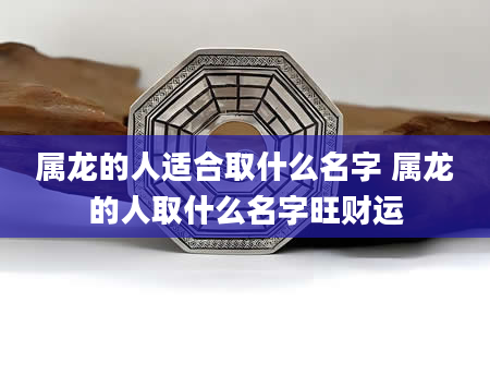 属龙的人适合取什么名字 属龙的人取什么名字旺财运