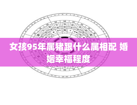 女孩95年属猪跟什么属相配 婚姻幸福程度