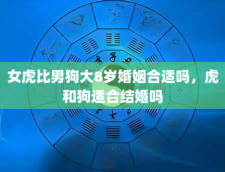 女虎比男狗大8岁婚姻合适吗，虎和狗适合结婚吗