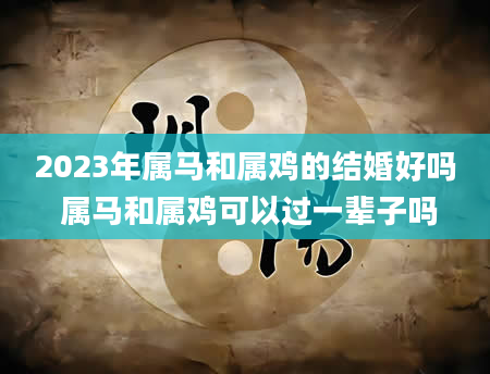 2023年属马和属鸡的结婚好吗 属马和属鸡可以过一辈子吗