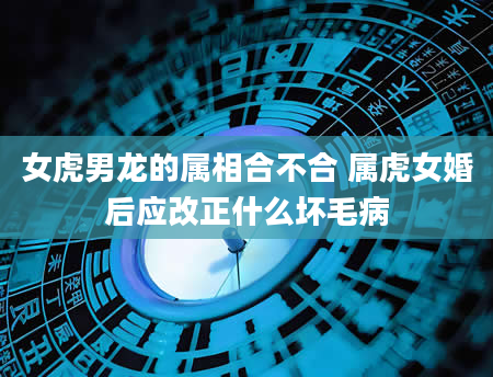 女虎男龙的属相合不合 属虎女婚后应改正什么坏毛病