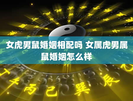 女虎男鼠婚姻相配吗 女属虎男属鼠婚姻怎么样