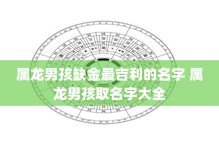 属龙男孩缺金最吉利的名字 属龙男孩取名字大全