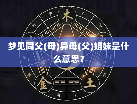 梦见同父(母)异母(父)姐妹是什么意思？