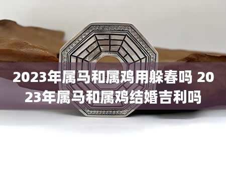 2023年属马和属鸡用躲春吗 2023年属马和属鸡结婚吉利吗