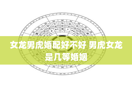 女龙男虎婚配好不好 男虎女龙是几等婚姻