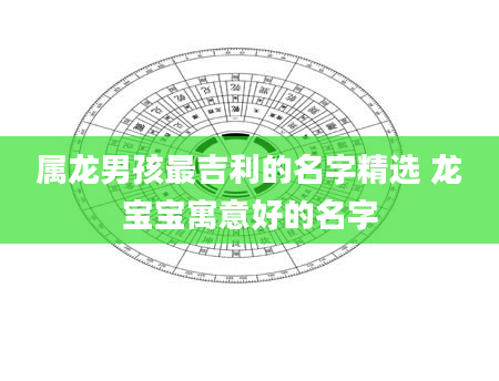 属龙男孩最吉利的名字精选 龙宝宝寓意好的名字