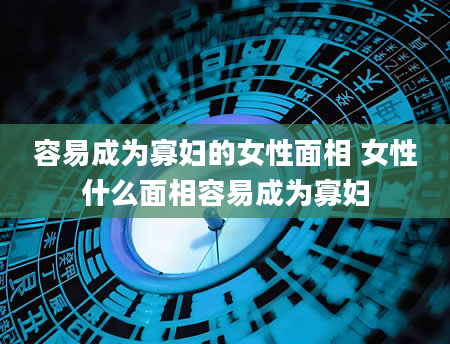 容易成为寡妇的女性面相 女性什么面相容易成为寡妇