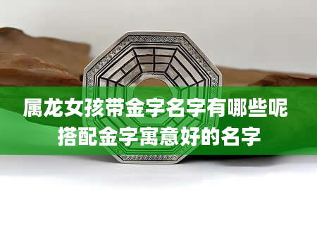 属龙女孩带金字名字有哪些呢 搭配金字寓意好的名字