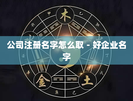 公司注册名字怎么取 - 好企业名字