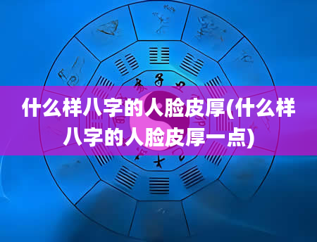 什么样八字的人脸皮厚(什么样八字的人脸皮厚一点)