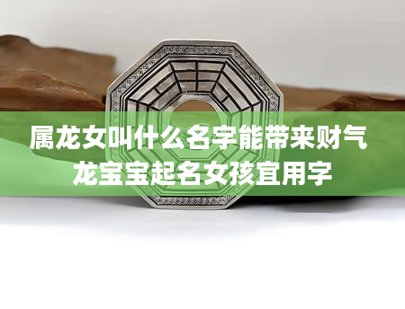 属龙女叫什么名字能带来财气 龙宝宝起名女孩宜用字
